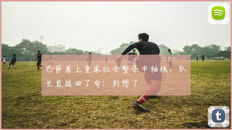 巴萨看上皇家社会整条中轴线，队长直接回了句：别想了
