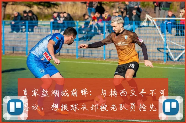 皇家盐湖城前锋：与梅西交手不可思议，想换球衣却被老队员抢先