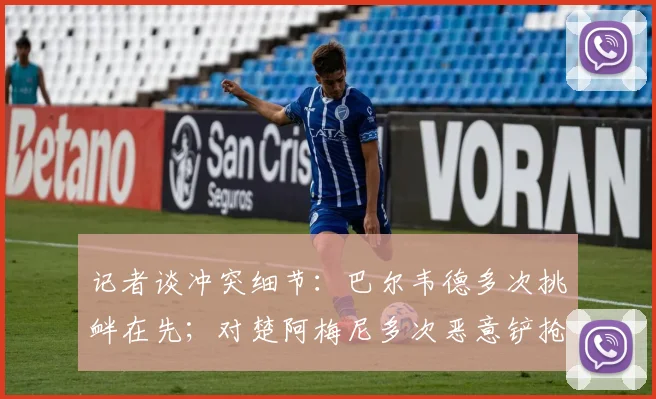 记者谈冲突细节：巴尔韦德多次挑衅在先；对楚阿梅尼多次恶意铲抢