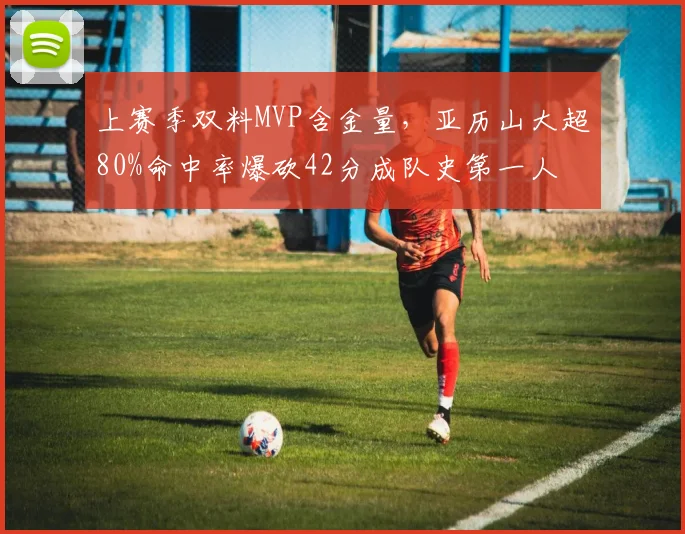 上赛季双料MVP含金量，亚历山大超80%命中率爆砍42分成队史第一人