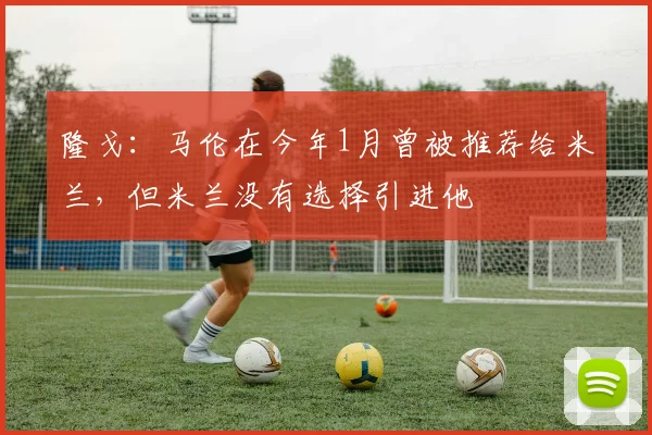 隆戈：马伦在今年1月曾被推荐给米兰，但米兰没有选择引进他