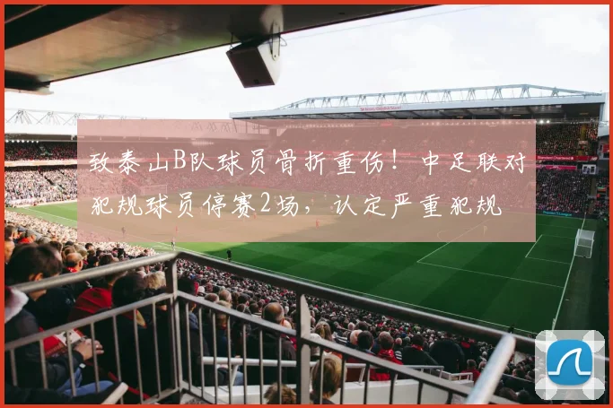 致泰山B队球员骨折重伤！中足联对犯规球员停赛2场，认定严重犯规