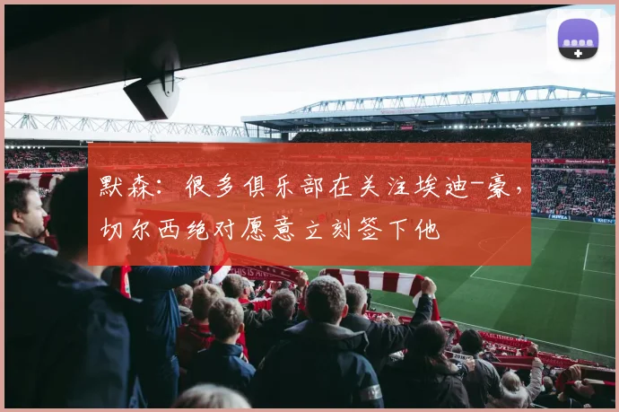 默森：很多俱乐部在关注埃迪-豪，切尔西绝对愿意立刻签下他