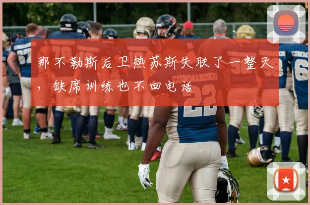那不勒斯后卫热苏斯失联了一整天，缺席训练也不回电话