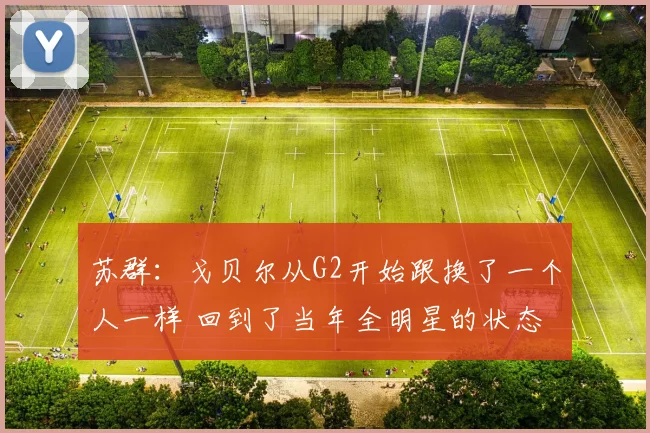 苏群：戈贝尔从G2开始跟换了一个人一样 回到了当年全明星的状态