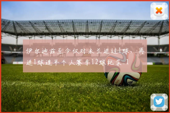 伊尔迪兹至今仅对米兰进过1球，再进1球追平个人赛季12球纪录_1