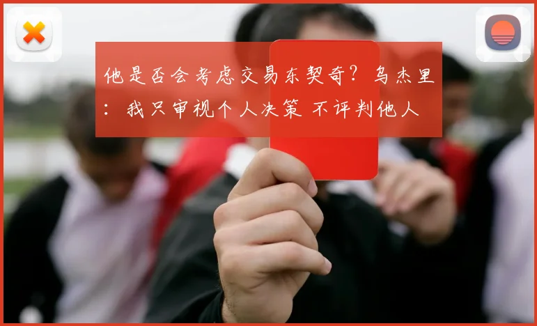 他是否会考虑交易东契奇？乌杰里：我只审视个人决策 不评判他人