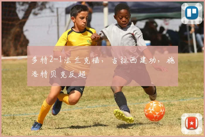 多特2-1法兰克福，吉拉西建功，施洛特贝克反超