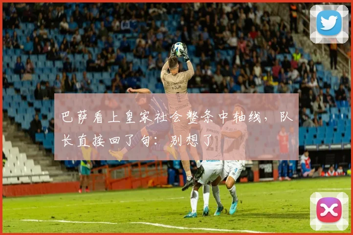 巴萨看上皇家社会整条中轴线，队长直接回了句：别想了